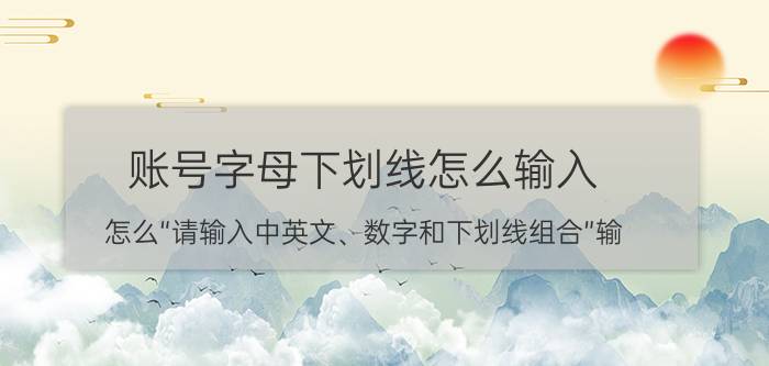 账号字母下划线怎么输入 怎么“请输入中英文、数字和下划线组合”输？